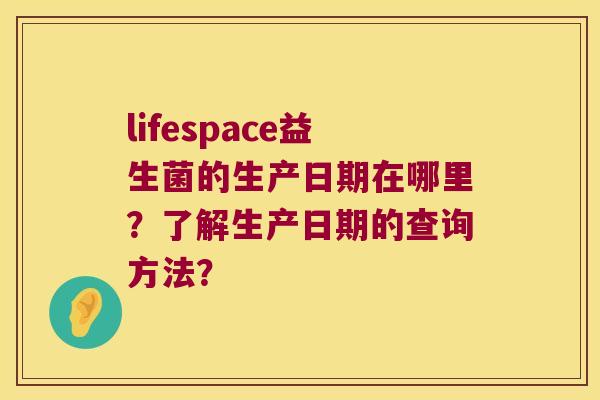 lifespace益生菌的生产日期在哪里？了解生产日期的查询方法？