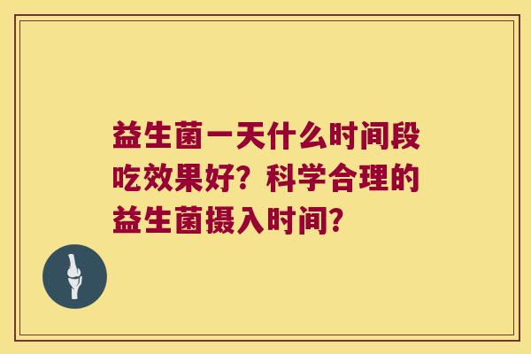 益生菌一天什么时间段吃效果好？科学合理的益生菌摄入时间？