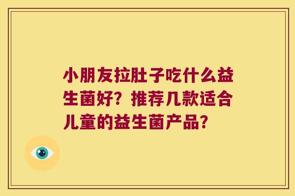 小朋友拉肚子吃什么益生菌好?推荐几款适合儿童的益生菌产品? 小朋友拉肚子吃什么益生菌好?推荐几款适合儿童的益生菌产品?