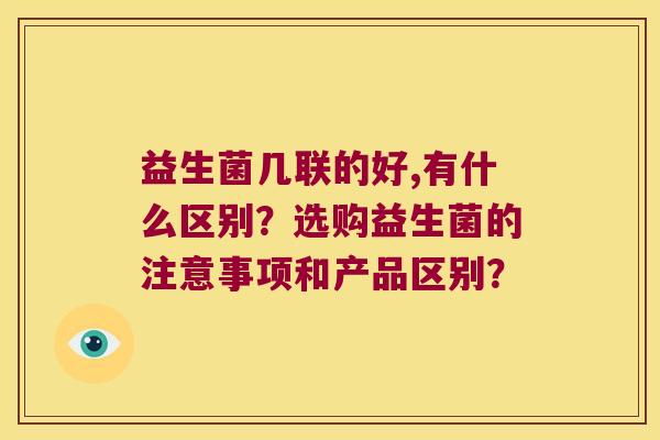 益生菌几联的好,有什么区别？选购益生菌的注意事项和产品区别？