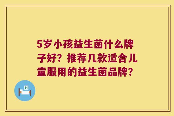 5岁小孩益生菌什么牌子好？推荐几款适合儿童服用的益生菌品牌？