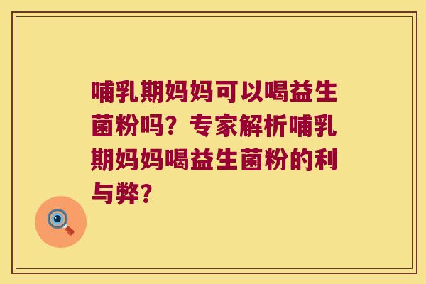 哺乳期妈妈可以喝益生菌粉吗？专家解析哺乳期妈妈喝益生菌粉的利与弊？
