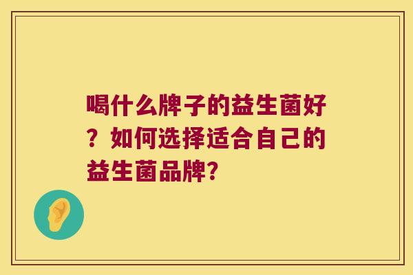 喝什么牌子的益生菌好？如何选择适合自己的益生菌品牌？