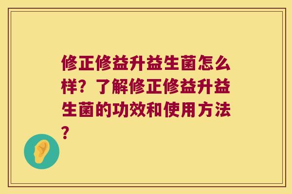 修正修益升益生菌怎么样？了解修正修益升益生菌的功效和使用方法？