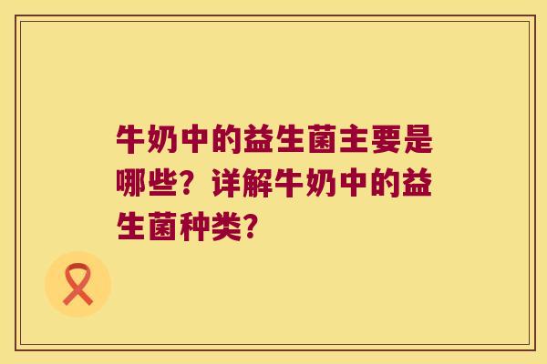 牛奶中的益生菌主要是哪些？详解牛奶中的益生菌种类？