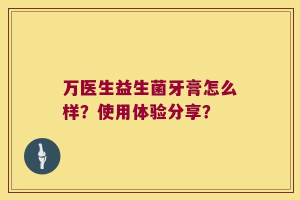 万医生益生菌牙膏怎么样？使用体验分享？
