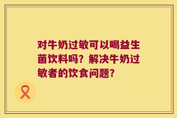 对牛奶过敏可以喝益生菌饮料吗？解决牛奶过敏者的饮食问题？