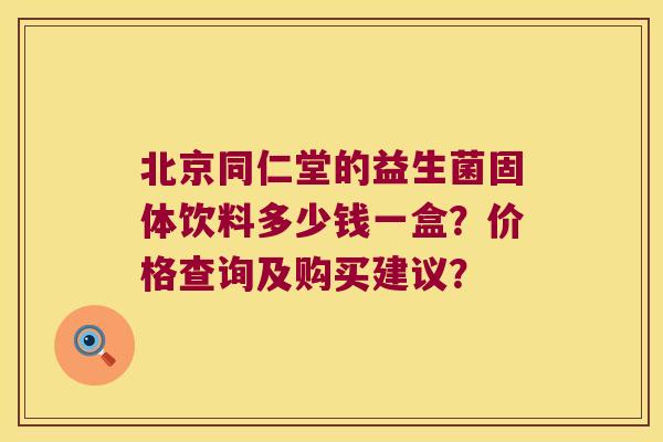 北京同仁堂的益生菌固体饮料多少钱一盒？价格查询及购买建议？
