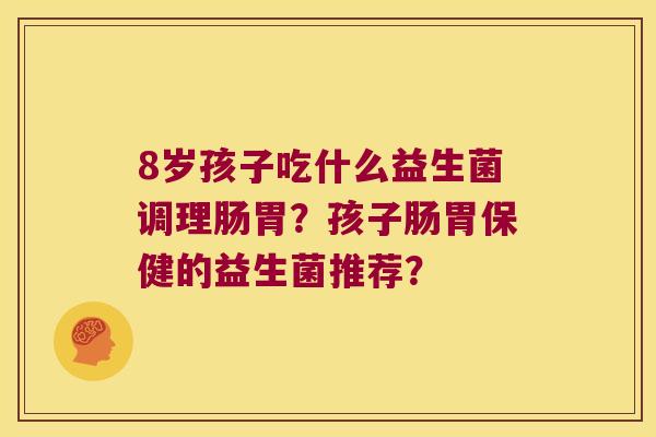 8岁孩子吃什么益生菌调理肠胃？孩子肠胃保健的益生菌推荐？