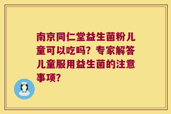 南京同仁堂益生菌粉儿童可以吃吗?专家解答儿童服用益生菌的注意事项? 南京同仁堂益生菌粉儿童可以吃吗?专家解答儿童服用益生菌的注意事项?