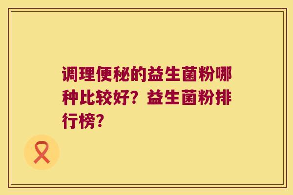 调理的益生菌粉哪种比较好？益生菌粉排行榜？