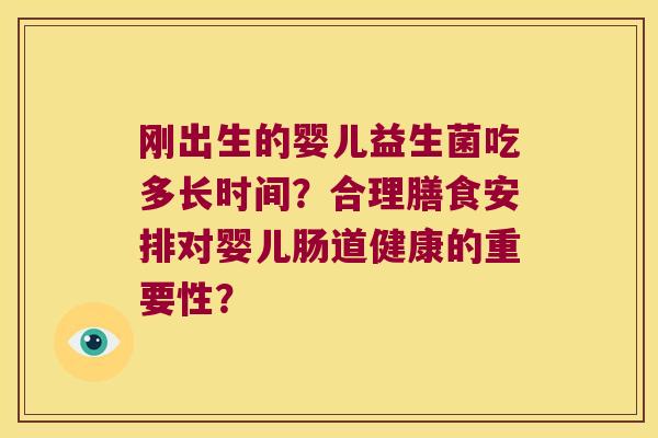 刚出生的婴儿益生菌吃多长时间?合理膳食安排对婴儿肠道健康的重要性? 刚出生的婴儿益生菌吃多长时间?合理膳食安排对婴儿肠道健康的重要性?