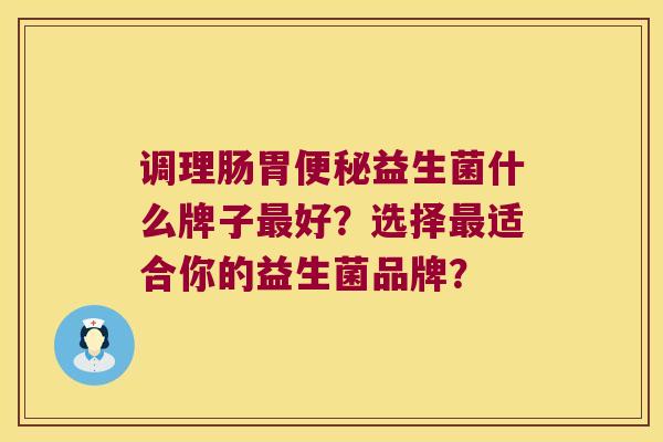 调理肠胃益生菌什么牌子好？选择适合你的益生菌品牌？