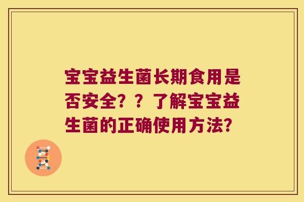 宝宝益生菌长期食用是否安全??了解宝宝益生菌的正确使用方法? 宝宝益生菌长期食用是否安全??了解宝宝益生菌的正确使用方法?
