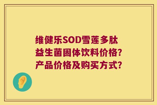 维健乐SOD雪莲多肽益生菌固体饮料价格?产品价格及购买方式? 维健乐SOD雪莲多肽益生菌固体饮料价格?产品价格及购买方式?