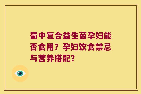 蜀中复合益生菌孕妇能否食用？孕妇饮食禁忌与营养搭配？