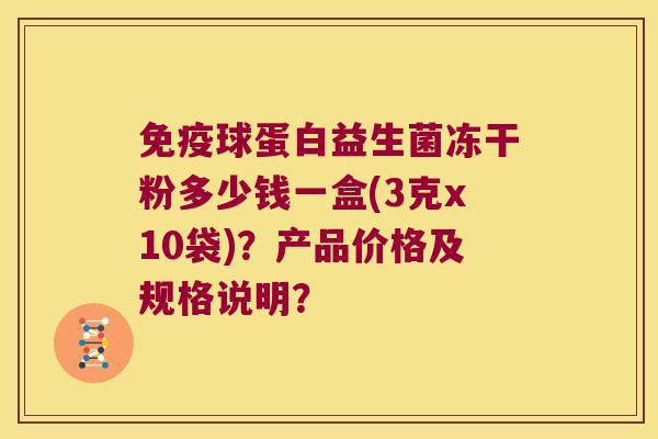 免疫球蛋白益生菌冻干粉多少钱一盒(3克x10袋)？产品价格及规格说明？