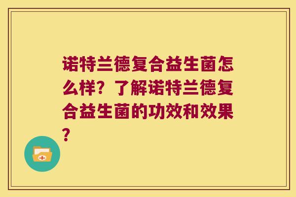诺特兰德复合益生菌怎么样?了解诺特兰德复合益生菌的功效和效果? 诺特兰德复合益生菌怎么样?了解诺特兰德复合益生菌的功效和效果?