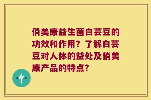 俏美康益生菌白芸豆的功效和作用？了解白芸豆对人体的益处及俏美康产品的特点？