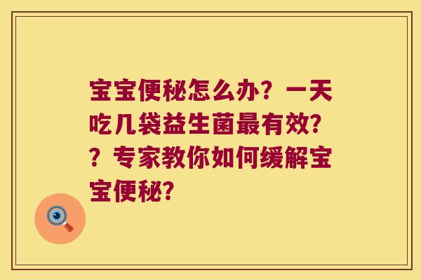 宝宝便秘怎么办？一天吃几袋益生菌最有效？？专家教你如何缓解宝宝便秘？