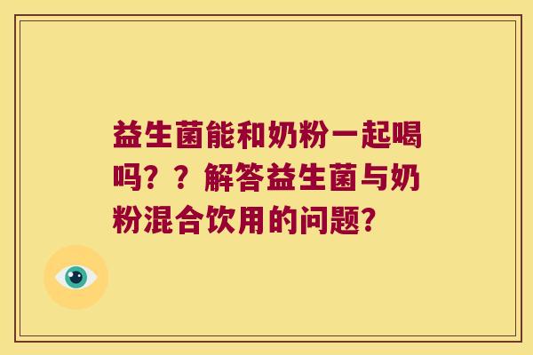 益生菌能和奶粉一起喝吗？？解答益生菌与奶粉混合饮用的问题？