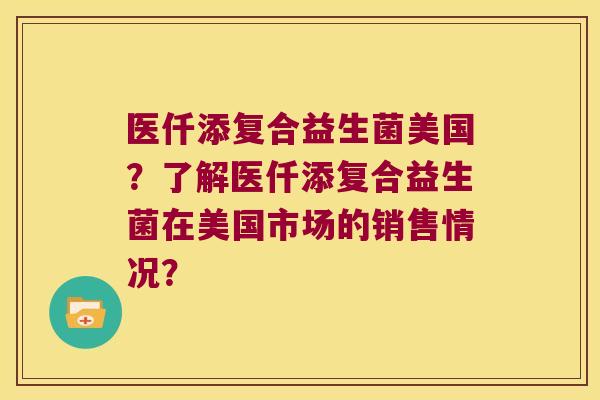 医仟添复合益生菌美国？了解医仟添复合益生菌在美国市场的销售情况？