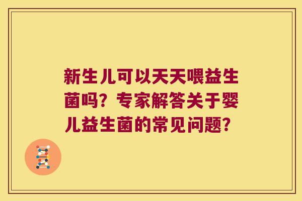 新生儿可以天天喂益生菌吗？专家解答关于婴儿益生菌的常见问题？