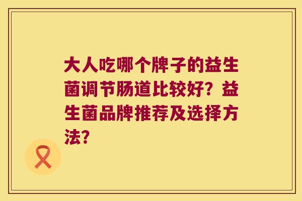 大人吃哪个牌子的益生菌调节肠道比较好？益生菌品牌推荐及选择方法？