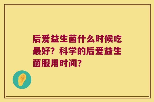 后爱益生菌什么时候吃最好？科学的后爱益生菌服用时间？