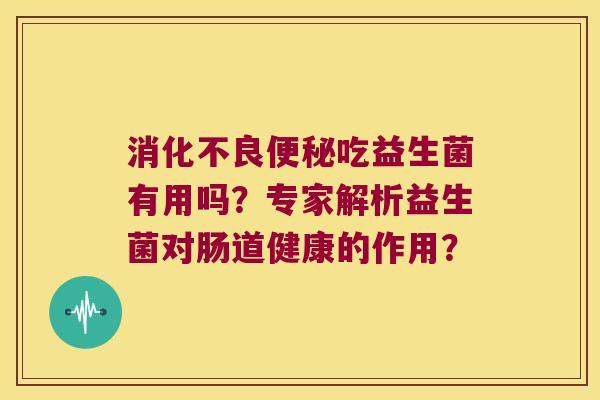消化不良便秘吃益生菌有用吗？专家解析益生菌对肠道健康的作用？