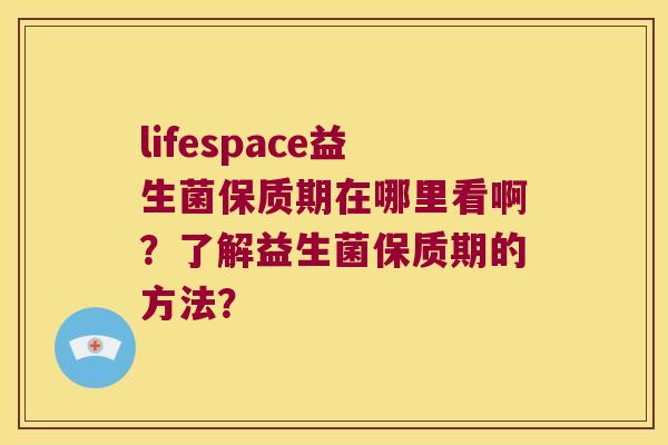 lifespace益生菌保质期在哪里看啊？了解益生菌保质期的方法？