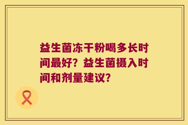 益生菌冻干粉喝多长时间好？益生菌摄入时间和剂量建议？