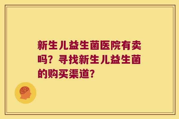 新生儿益生菌医院有卖吗?寻找新生儿益生菌的购买渠道? 新生儿益生菌医院有卖吗?寻找新生儿益生菌的购买渠道?