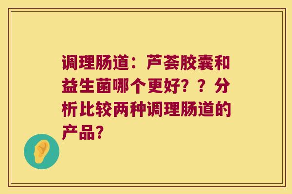 调理肠道：芦荟胶囊和益生菌哪个更好？？分析比较两种调理肠道的产品？