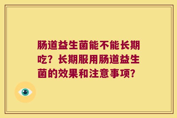 肠道益生菌能不能长期吃?长期服用肠道益生菌的效果和注意事项? 肠道益生菌能不能长期吃?长期服用肠道益生菌的效果和注意事项?