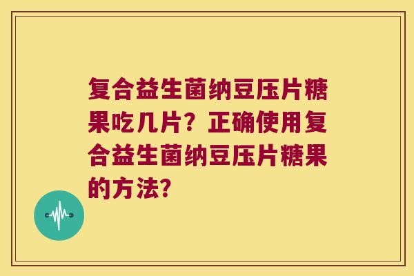 复合益生菌纳豆压片糖果吃几片？正确使用复合益生菌纳豆压片糖果的方法？