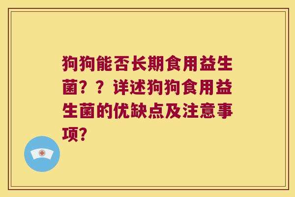 狗狗能否长期食用益生菌？？详述狗狗食用益生菌的优缺点及注意事项？