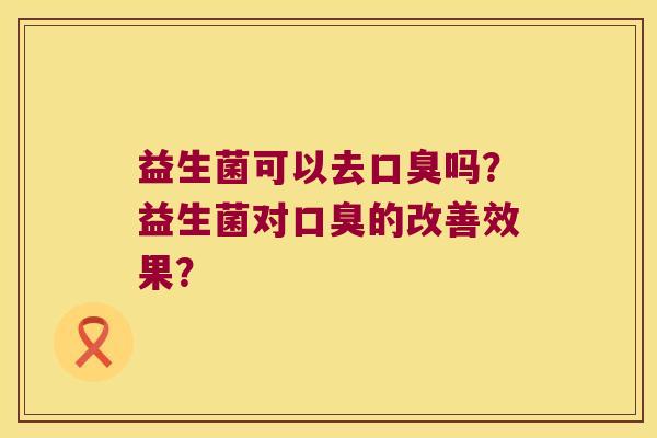 益生菌可以去口臭吗？益生菌对口臭的改善效果？