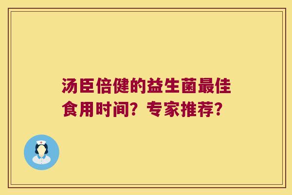 汤臣倍健的益生菌佳食用时间?专家推荐? 汤臣倍健的益生菌佳食用时间?专家推荐?