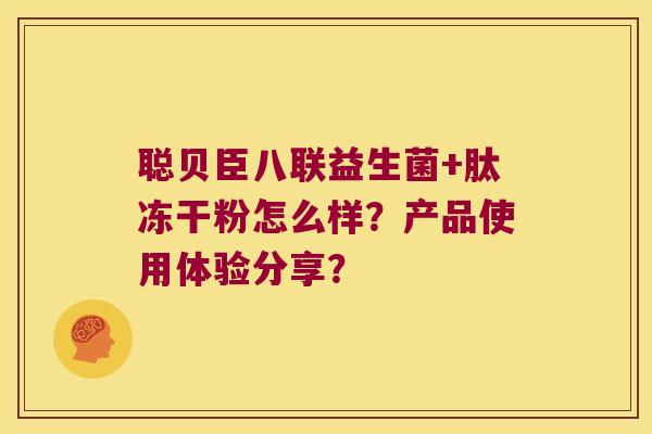 聪贝臣八联益生菌+肽冻干粉怎么样？产品使用体验分享？