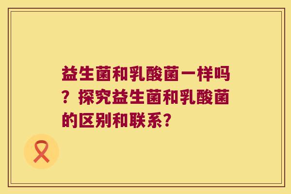 益生菌和乳酸菌一样吗？探究益生菌和乳酸菌的区别和联系？