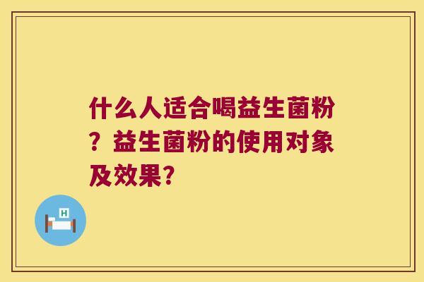 什么人适合喝益生菌粉？益生菌粉的使用对象及效果？