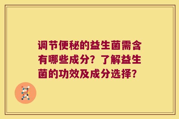 调节便秘的益生菌需含有哪些成分？了解益生菌的功效及成分选择？