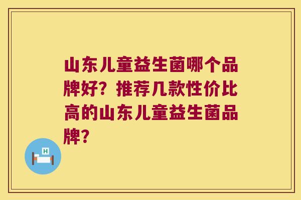 山东儿童益生菌哪个品牌好?推荐几款性价比高的山东儿童益生菌品牌? 山东儿童益生菌哪个品牌好?推荐几款性价比高的山东儿童益生菌品牌?