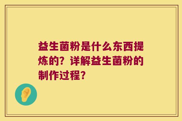 益生菌粉是什么东西提炼的?详解益生菌粉的制作过程? 益生菌粉是什么东西提炼的?详解益生菌粉的制作过程?