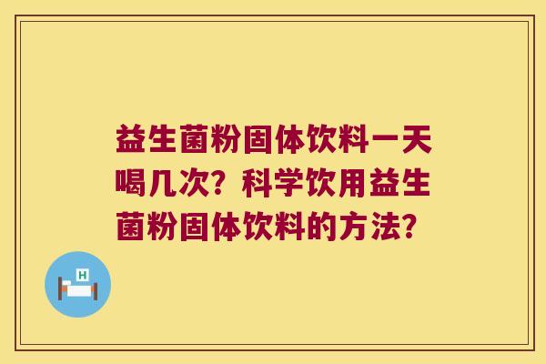 益生菌粉固体饮料一天喝几次？科学饮用益生菌粉固体饮料的方法？