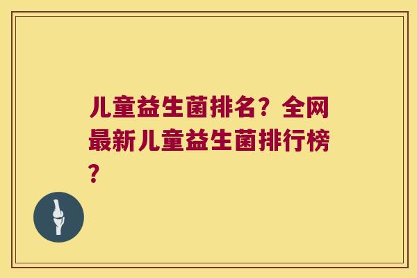 儿童益生菌排名？全网最新儿童益生菌排行榜？