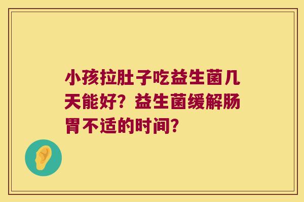 小孩拉肚子吃益生菌几天能好？益生菌缓解肠胃不适的时间？