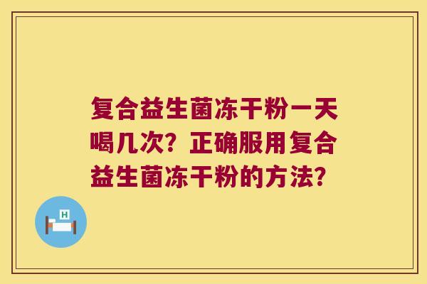 复合益生菌冻干粉一天喝几次？正确服用复合益生菌冻干粉的方法？