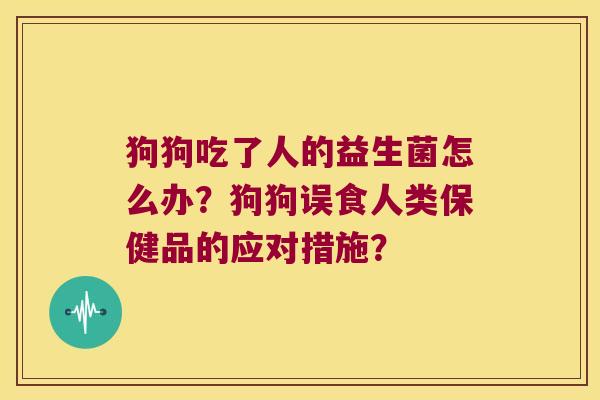 狗狗吃了人的益生菌怎么办？狗狗误食人类保健品的应对措施？